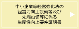 中小企業等経営強化法の経営力向上設備等及び先端設備等に係る 生産性向上要件証明書